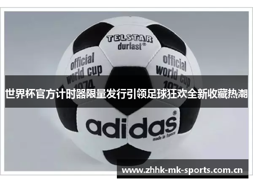 世界杯官方计时器限量发行引领足球狂欢全新收藏热潮